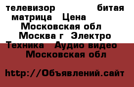 телевизор lg421b56v  битая  матрица › Цена ­ 6 000 - Московская обл., Москва г. Электро-Техника » Аудио-видео   . Московская обл.